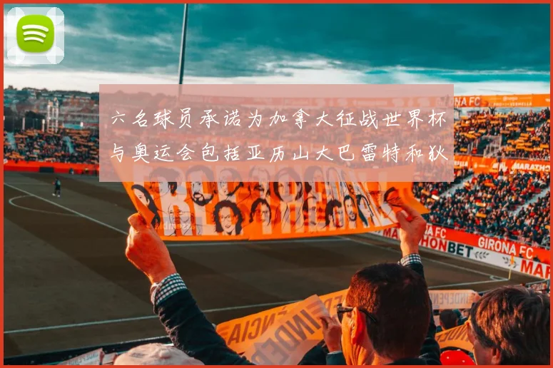 六名球员承诺为加拿大征战世界杯与奥运会包括亚历山大巴雷特和狄龙在内