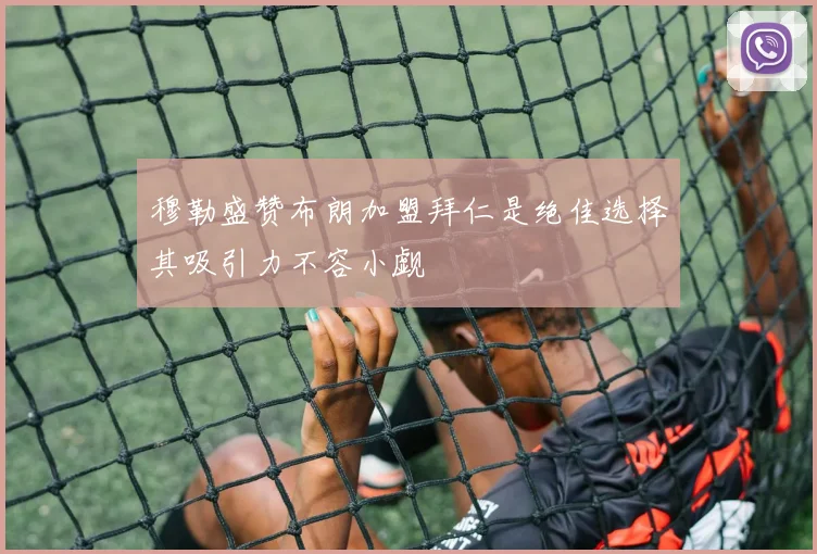 穆勒盛赞布朗加盟拜仁是绝佳选择其吸引力不容小觑