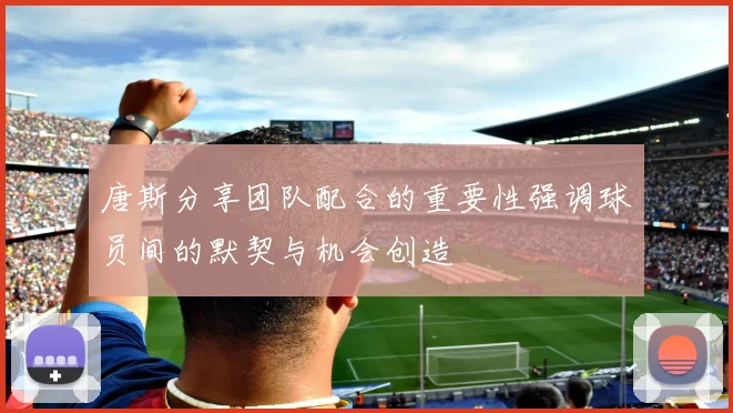 唐斯分享团队配合的重要性强调球员间的默契与机会创造