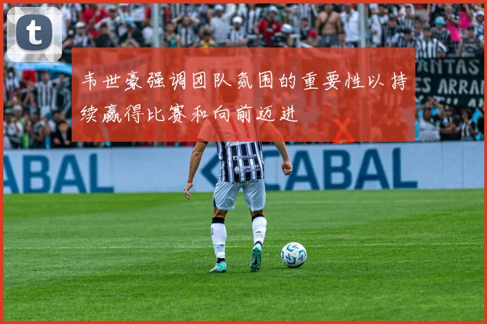 韦世豪强调团队氛围的重要性以持续赢得比赛和向前迈进