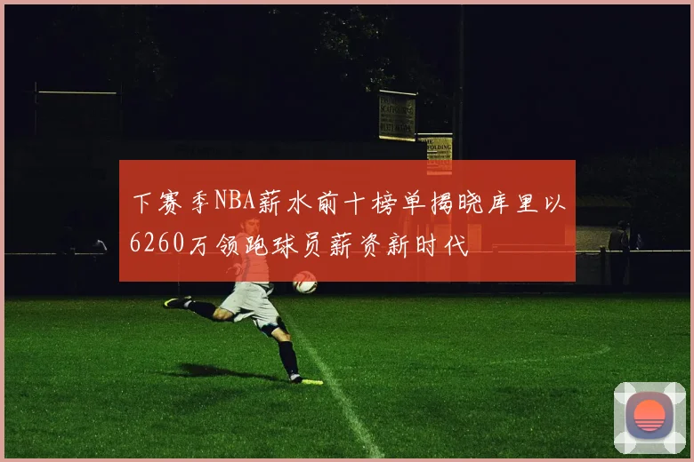 下赛季NBA薪水前十榜单揭晓库里以6260万领跑球员薪资新时代