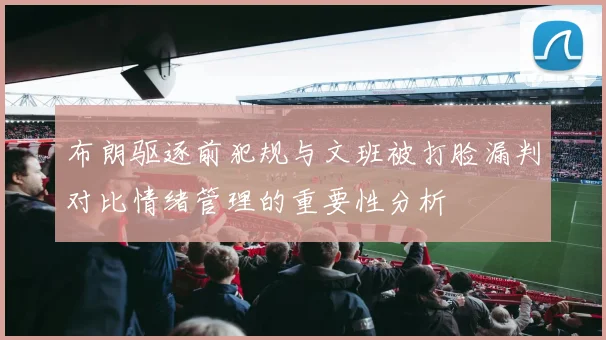 布朗驱逐前犯规与文班被打脸漏判对比情绪管理的重要性分析