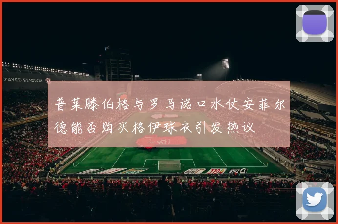 普莱滕伯格与罗马诺口水仗安菲尔德能否购买格伊球衣引发热议