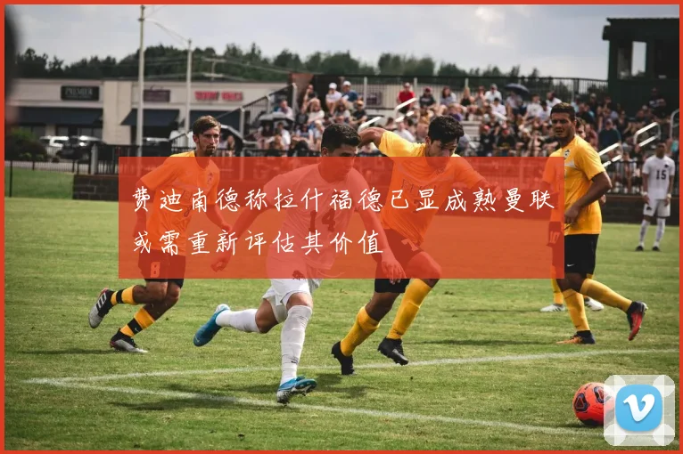 费迪南德称拉什福德已显成熟曼联或需重新评估其价值