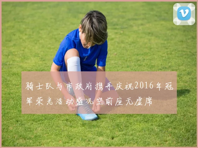 骑士队与市政府携手庆祝2016年冠军荣光活动盛况空前座无虚席
