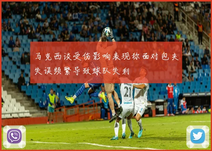 马克西谈受伤影响表现称面对包夹失误频繁导致球队失利