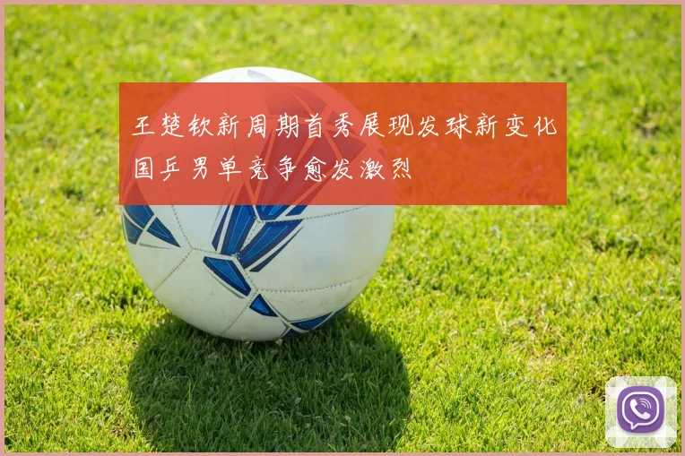 王楚钦新周期首秀展现发球新变化国乒男单竞争愈发激烈