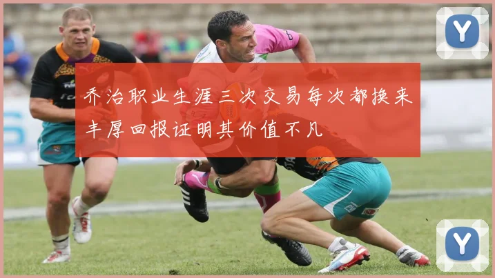 乔治职业生涯三次交易每次都换来丰厚回报证明其价值不凡