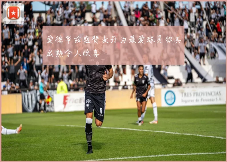 爱德华兹盛赞麦丹为最爱球员称其成熟令人欣喜