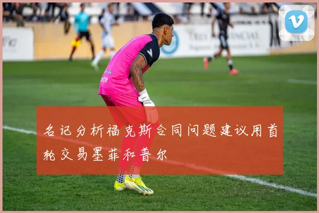 名记分析福克斯合同问题建议用首轮交易墨菲和普尔