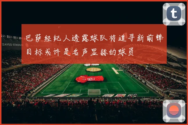 巴萨经纪人透露球队将追寻新前锋目标或许是名声显赫的球员