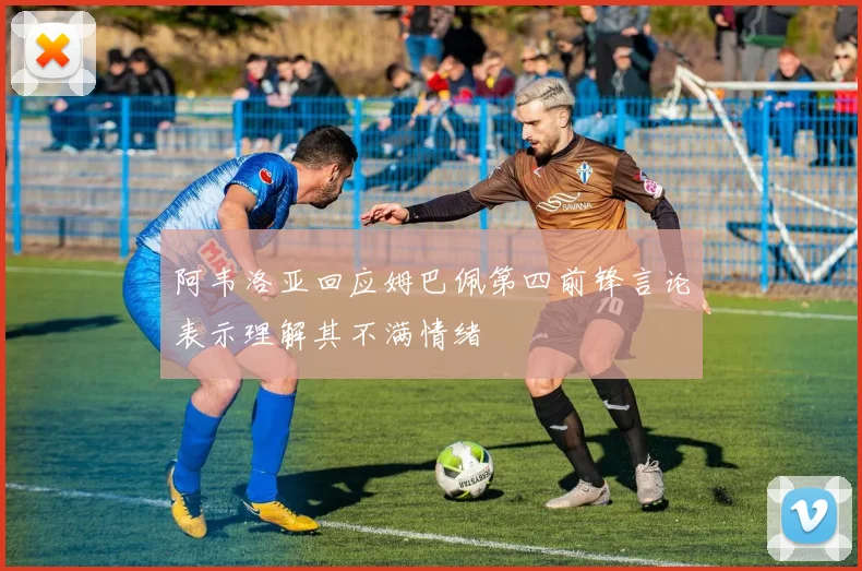 阿韦洛亚回应姆巴佩第四前锋言论表示理解其不满情绪