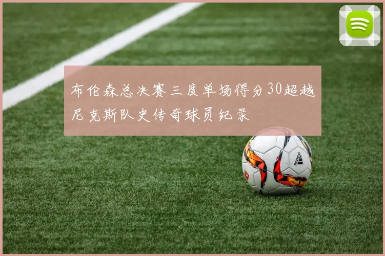 布伦森总决赛三度单场得分30超越尼克斯队史传奇球员纪录