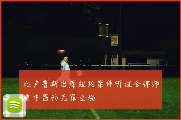 比卢普斯出席纽约案件听证会律师重申昌西无罪立场