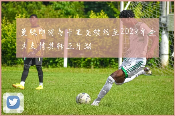 曼联即将与卡里克续约至2029年全力支持其转正计划