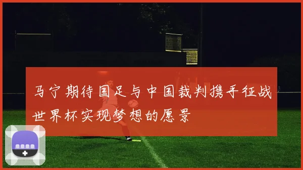 马宁期待国足与中国裁判携手征战世界杯实现梦想的愿景