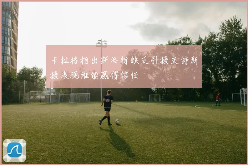 卡拉格指出斯洛特缺乏引援支持新援表现谁能赢得信任