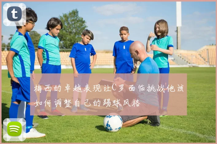 梅西的卓越表现让C罗面临挑战他该如何调整自己的踢球风格