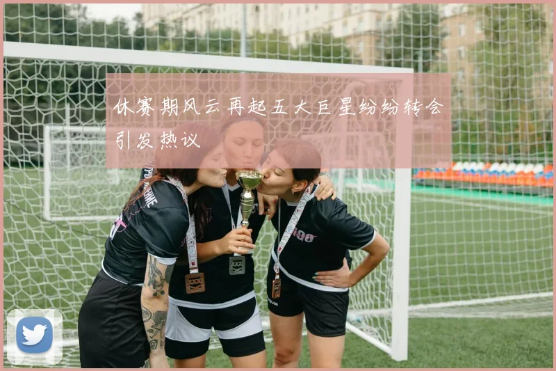 休赛期风云再起五大巨星纷纷转会引发热议