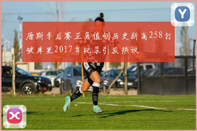 唐斯季后赛正负值创历史新高258打破库里2017年纪录引发热议