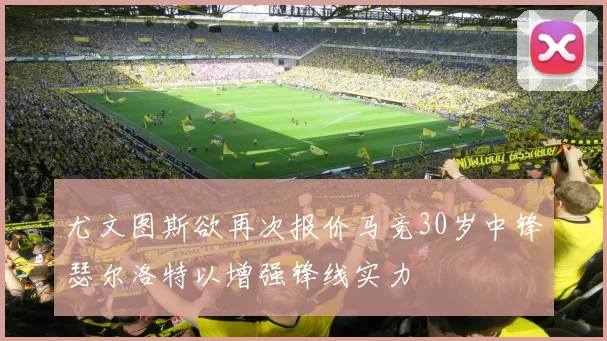 尤文图斯欲再次报价马竞30岁中锋瑟尔洛特以增强锋线实力