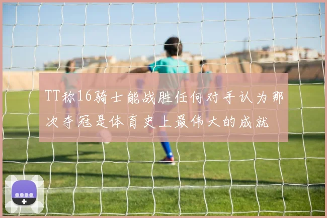 TT称16骑士能战胜任何对手认为那次夺冠是体育史上最伟大的成就