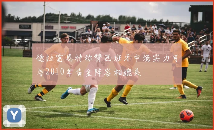 德拉富恩特称赞西班牙中场实力可与2010年黄金阵容相媲美
