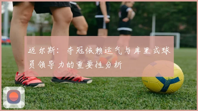 迈尔斯：夺冠依赖运气与库里式球员领导力的重要性分析