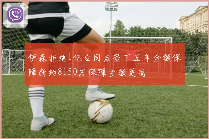 伊森拒绝1亿合同后签下五年全额保障新约8150万保障金额更高