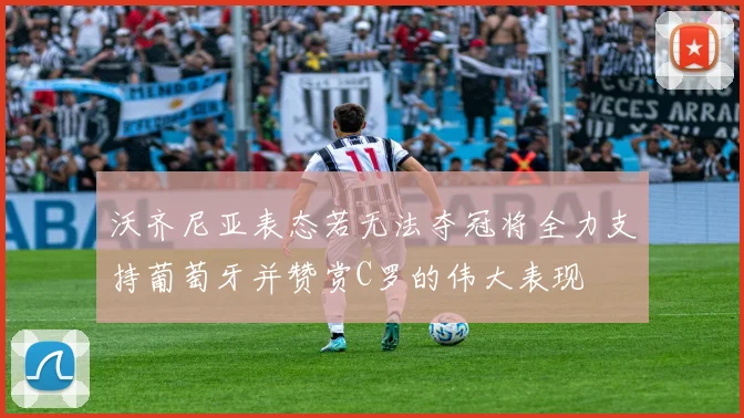 沃齐尼亚表态若无法夺冠将全力支持葡萄牙并赞赏C罗的伟大表现