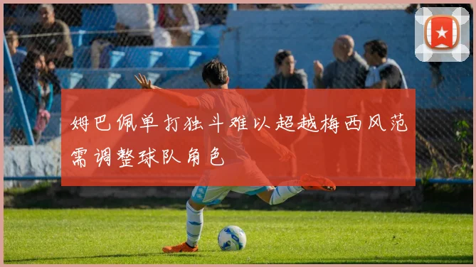 姆巴佩单打独斗难以超越梅西风范需调整球队角色