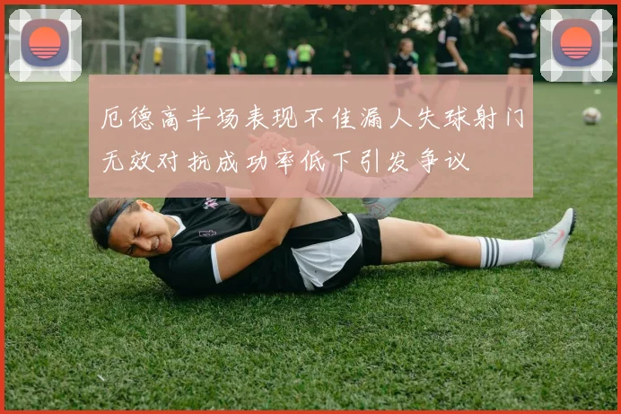 厄德高半场表现不佳漏人失球射门无效对抗成功率低下引发争议